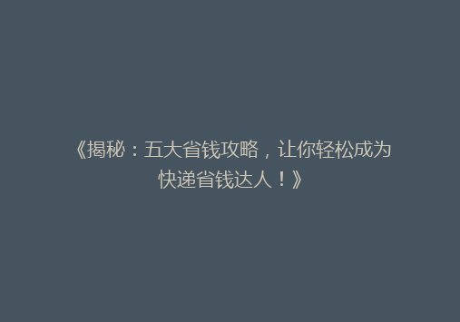 《揭秘：五大省钱攻略，让你轻松成为快递省钱达人！》