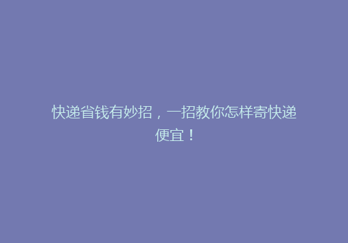 快递省钱有妙招，一招教你怎样寄快递便宜！