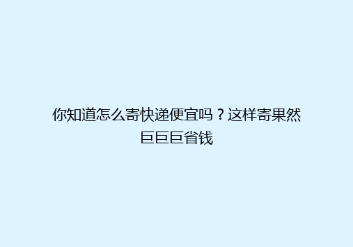 你知道怎么寄快递便宜吗？这样寄果然巨巨巨省钱