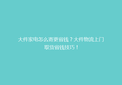 大件家电怎么寄更省钱？大件物流上门取货省钱技巧！